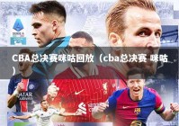 CBA总决赛咪咕回放（cba总决赛 咪咕）