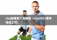 cba新赛季工资级别（cba2021赛季球员工资）