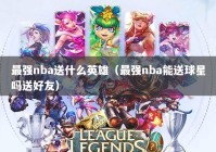 最强nba送什么英雄（最强nba能送球星吗送好友）