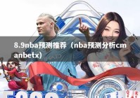 8.9nba预测推荐（nba预测分析cmanbetx）