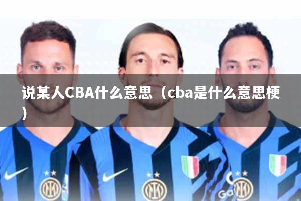 说某人CBA什么意思(cba是什么意思梗)
