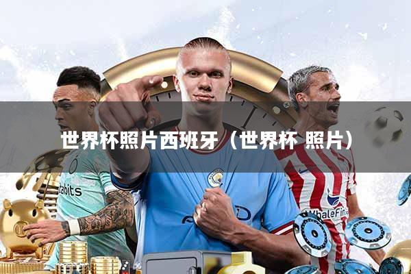 世界杯照片西班牙(世界杯 照片)